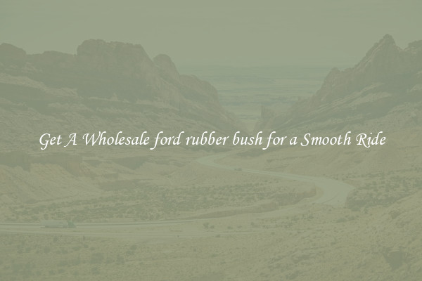 Get A Wholesale ford rubber bush for a Smooth Ride