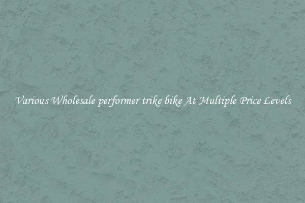Various Wholesale performer trike bike At Multiple Price Levels