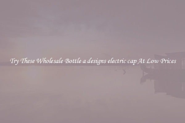 Try These Wholesale Bottle a designs electric cap At Low Prices