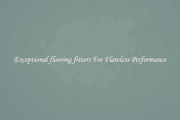 Exceptional flooring fitters For Flawless Performance