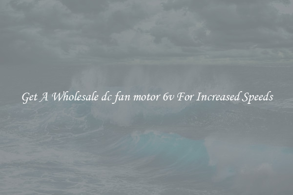Get A Wholesale dc fan motor 6v For Increased Speeds
