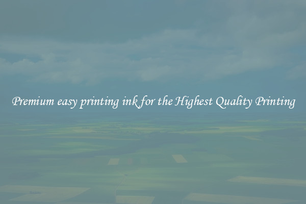 Premium easy printing ink for the Highest Quality Printing