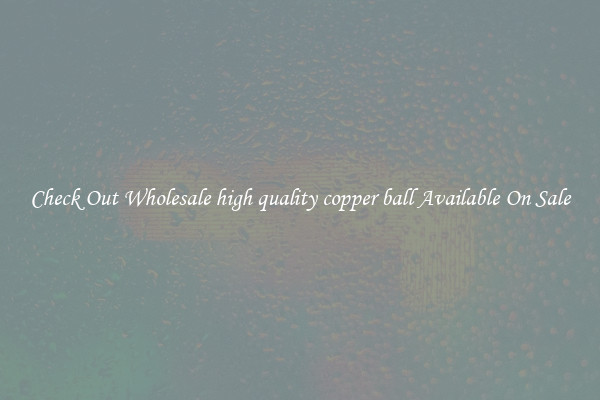Check Out Wholesale high quality copper ball Available On Sale