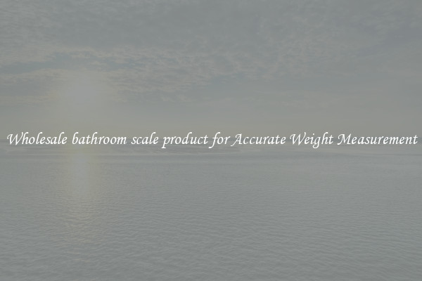 Wholesale bathroom scale product for Accurate Weight Measurement