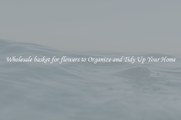 Wholesale basket for flowers to Organize and Tidy Up Your Home