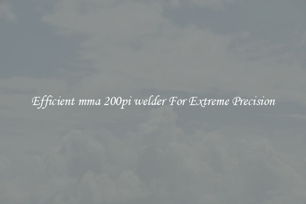 Efficient mma 200pi welder For Extreme Precision