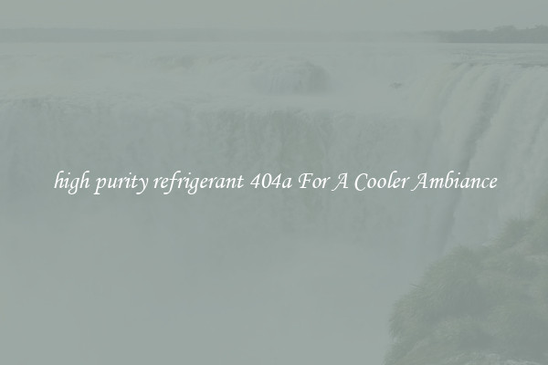 high purity refrigerant 404a For A Cooler Ambiance