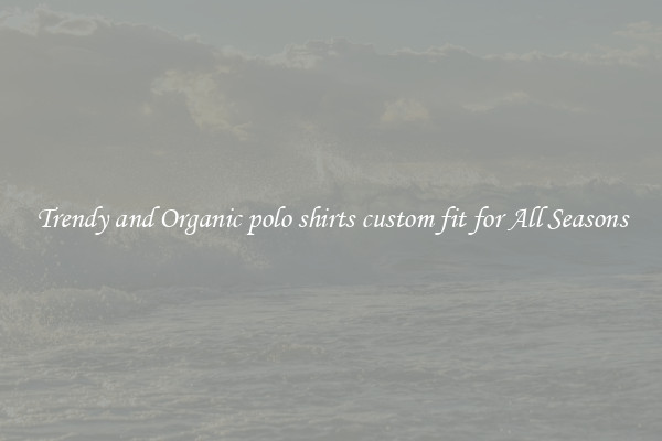 Trendy and Organic polo shirts custom fit for All Seasons