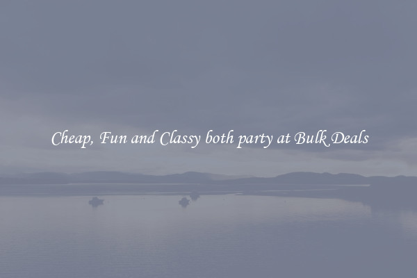 Cheap, Fun and Classy both party at Bulk Deals