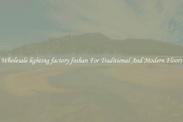 Wholesale lighting factory foshan For Traditional And Modern Floors
