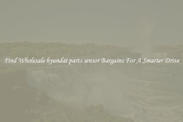 Find Wholesale hyundai parts sensor Bargains For A Smarter Drive