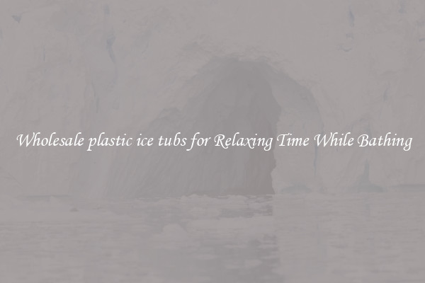 Wholesale plastic ice tubs for Relaxing Time While Bathing