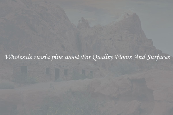 Wholesale russia pine wood For Quality Floors And Surfaces