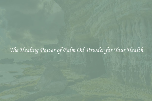 The Healing Power of Palm Oil Powder for Your Health