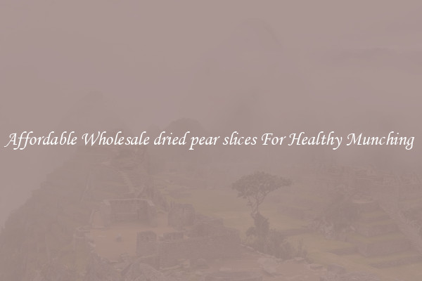 Affordable Wholesale dried pear slices For Healthy Munching 