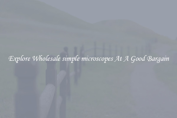Explore Wholesale simple microscopes At A Good Bargain