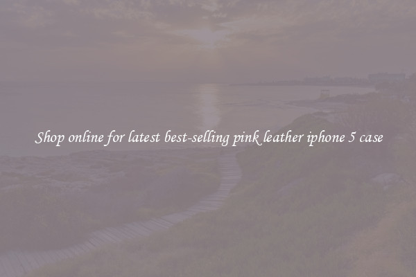 Shop online for latest best-selling pink leather iphone 5 case
