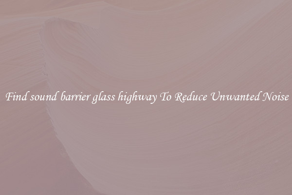 Find sound barrier glass highway To Reduce Unwanted Noise