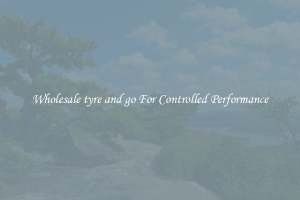 Wholesale tyre and go For Controlled Performance