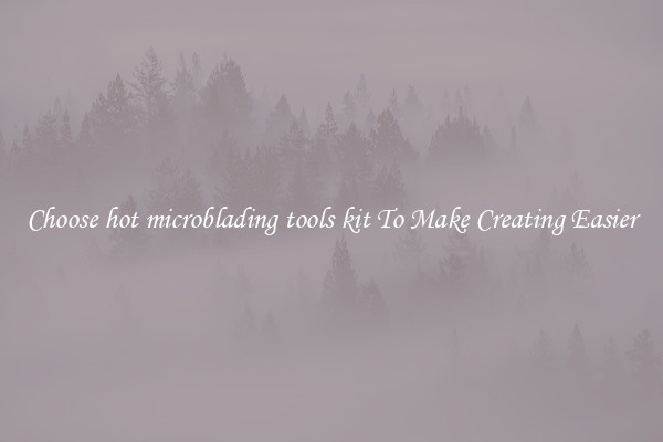 Choose hot microblading tools kit To Make Creating Easier