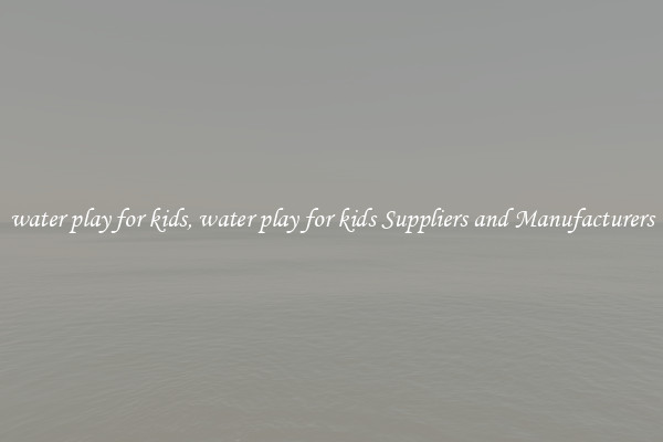 water play for kids, water play for kids Suppliers and Manufacturers