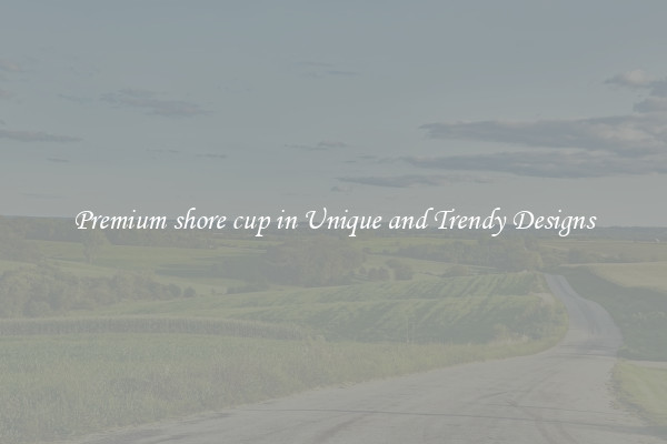 Premium shore cup in Unique and Trendy Designs