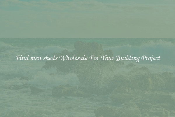 Find men sheds Wholesale For Your Building Project