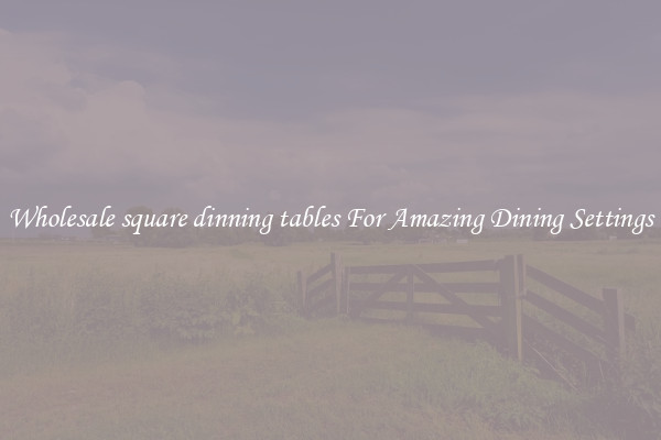 Wholesale square dinning tables For Amazing Dining Settings