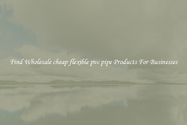 Find Wholesale cheap flexible pvc pipe Products For Businesses