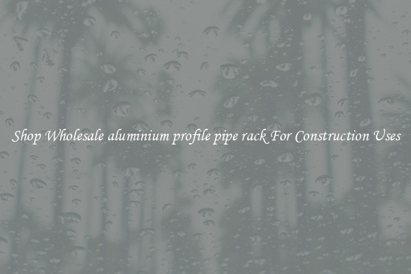 Shop Wholesale aluminium profile pipe rack For Construction Uses