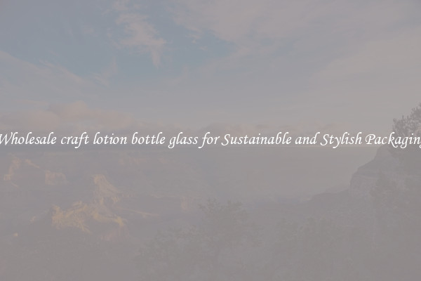 Wholesale craft lotion bottle glass for Sustainable and Stylish Packaging