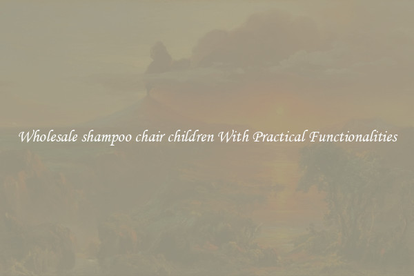 Wholesale shampoo chair children With Practical Functionalities
