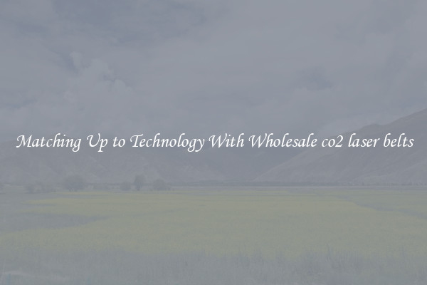 Matching Up to Technology With Wholesale co2 laser belts