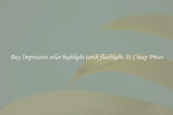 Buy Impressive solar highlight torch flashlight At Cheap Prices