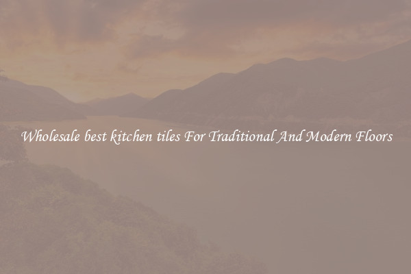 Wholesale best kitchen tiles For Traditional And Modern Floors