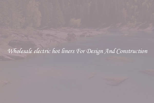 Wholesale electric hot liners For Design And Construction