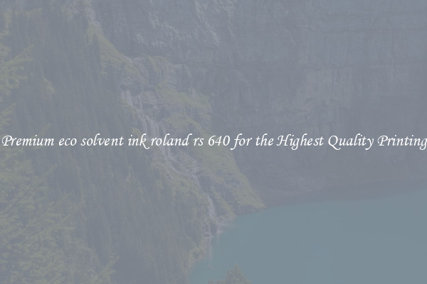 Premium eco solvent ink roland rs 640 for the Highest Quality Printing