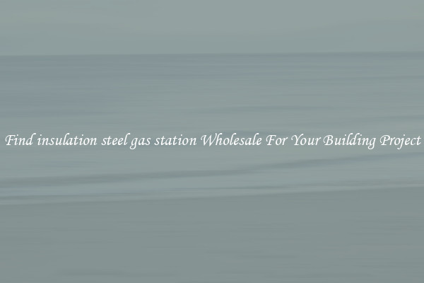 Find insulation steel gas station Wholesale For Your Building Project